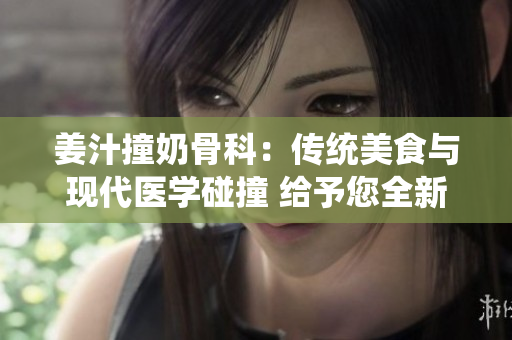 姜汁撞奶骨科：传统美食与现代医学碰撞 给予您全新感官享受