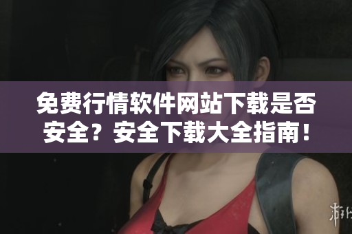 免费行情软件网站下载是否安全？安全下载大全指南！
