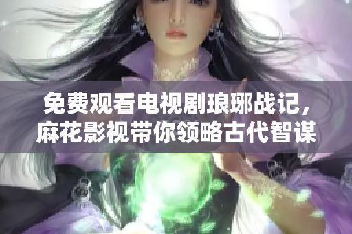 免费观看电视剧琅琊战记，麻花影视带你领略古代智谋较量