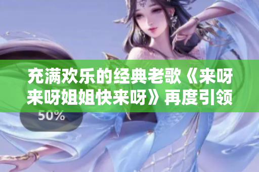 充满欢乐的经典老歌《来呀来呀姐姐快来呀》再度引领热潮！