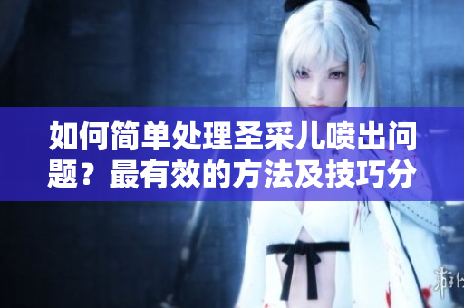 如何简单处理圣采儿喷出问题？最有效的方法及技巧分享