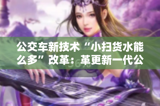 公交车新技术“小扫货水能么多”改革：革更新一代公共出行方式