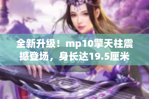 全新升级！mp10擎天柱震撼登场，身长达19.5厘米