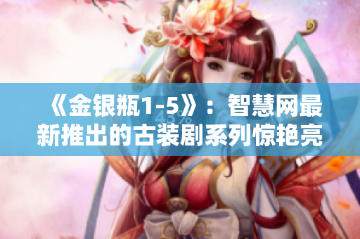 《金银瓶1-5》：智慧网最新推出的古装剧系列惊艳亮相