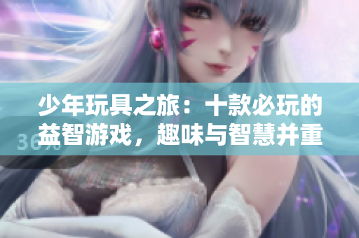 少年玩具之旅：十款必玩的益智游戏，趣味与智慧并重，快来挑战吧！