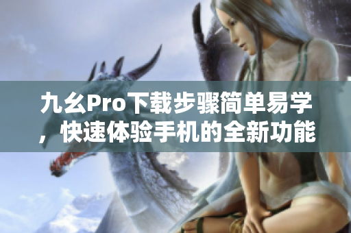 九幺Pro下载步骤简单易学，快速体验手机的全新功能