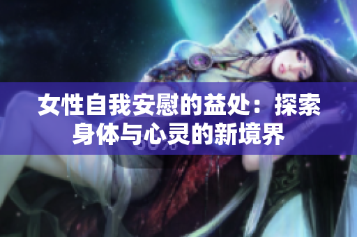 女性自我安慰的益处：探索身体与心灵的新境界