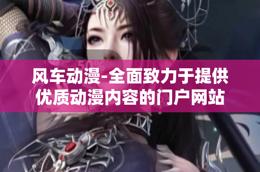 风车动漫-全面致力于提供优质动漫内容的门户网站