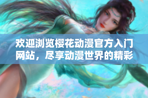 欢迎浏览樱花动漫官方入门网站，尽享动漫世界的精彩魅力！