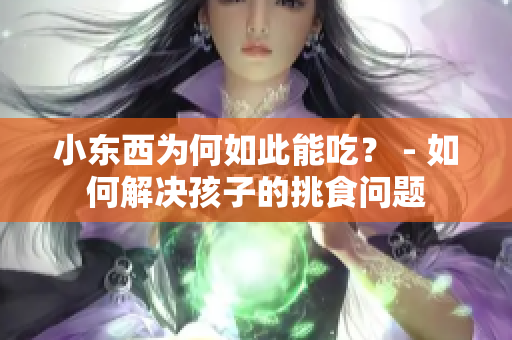 小东西为何如此能吃？ - 如何解决孩子的挑食问题