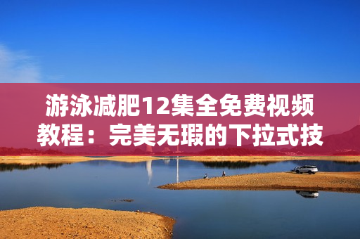 游泳减肥12集全免费视频教程：完美无瑕的下拉式技巧