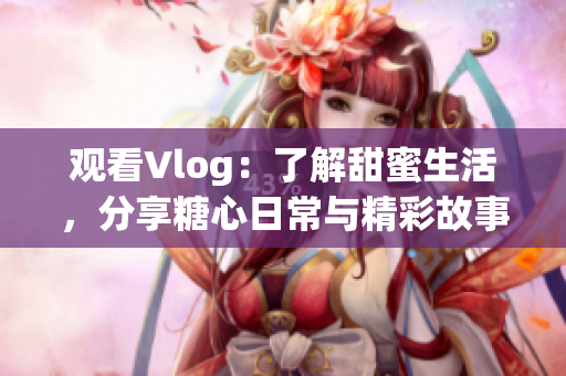 观看Vlog：了解甜蜜生活，分享糖心日常与精彩故事