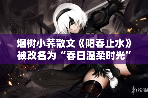 烟树小荞散文《阳春止水》被改名为“春日温柔时光”