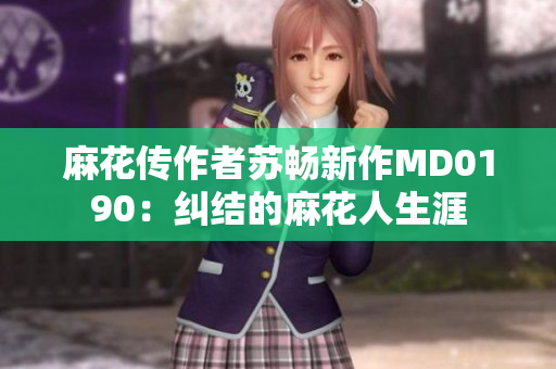 麻花传作者苏畅新作MD0190：纠结的麻花人生涯