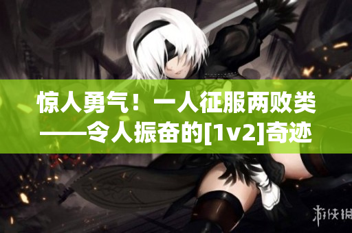 惊人勇气！一人征服两败类——令人振奋的[1v2]奇迹