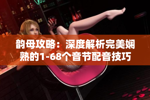 韵母攻略：深度解析完美娴熟的1-68个音节配音技巧