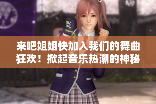 来吧姐姐快加入我们的舞曲狂欢！掀起音乐热潮的神秘歌曲揭示！