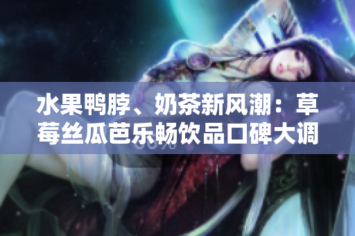 水果鸭脖、奶茶新风潮：草莓丝瓜芭乐畅饮品口碑大调查
