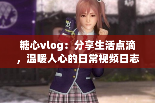 糖心vlog：分享生活点滴，温暖人心的日常视频日志