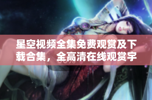 星空视频全集免费观赏及下载合集，全高清在线观赏宇宙之美