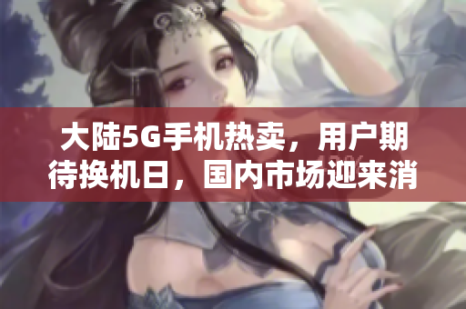 大陆5G手机热卖，用户期待换机日，国内市场迎来消费潮