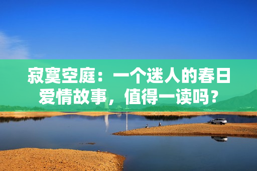寂寞空庭：一个迷人的春日爱情故事，值得一读吗？