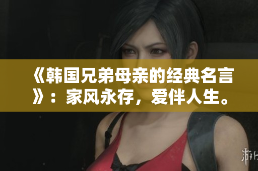 《韩国兄弟母亲的经典名言》：家风永存，爱伴人生。