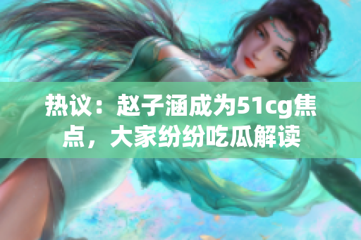 热议：赵子涵成为51cg焦点，大家纷纷吃瓜解读