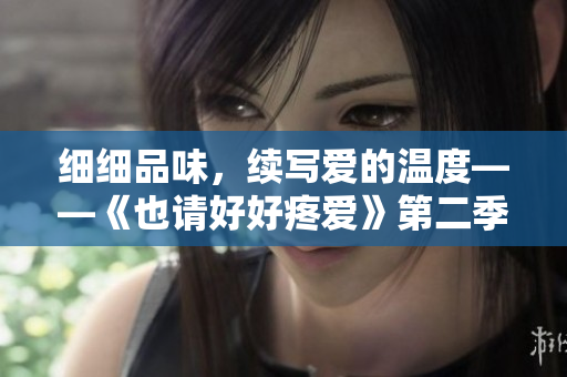 细细品味，续写爱的温度——《也请好好疼爱》第二季总览