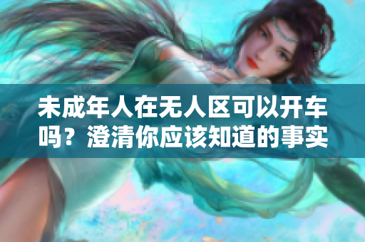 未成年人在无人区可以开车吗？澄清你应该知道的事实