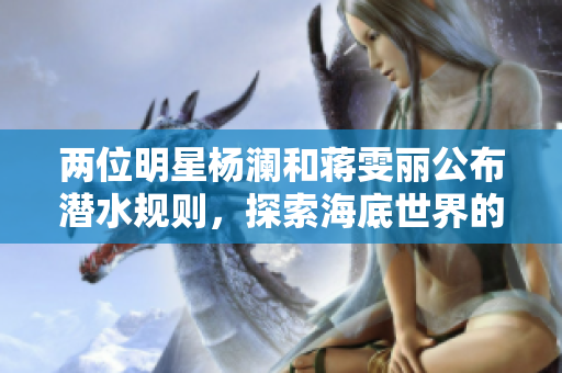 两位明星杨澜和蒋雯丽公布潜水规则，探索海底世界的惊人冒险