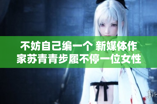 不妨自己编一个 新媒体作家苏青青步履不停一位女性的三生三世