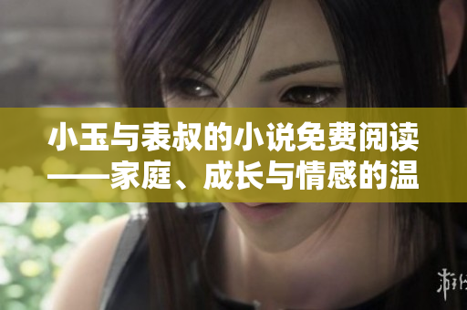 小玉与表叔的小说免费阅读——家庭、成长与情感的温馨故事
