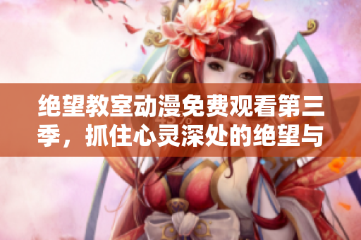 绝望教室动漫免费观看第三季，抓住心灵深处的绝望与希望