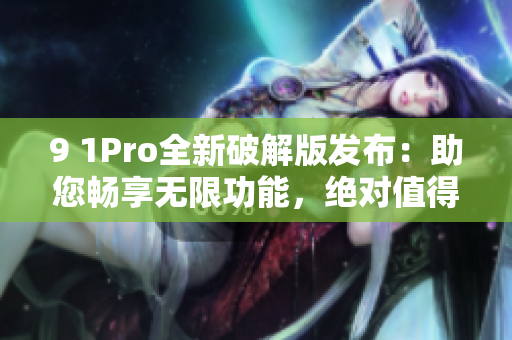 9 1Pro全新破解版发布：助您畅享无限功能，绝对值得期待！