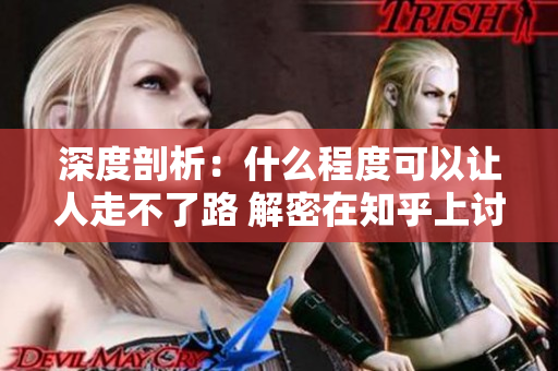 深度剖析：什么程度可以让人走不了路 解密在知乎上讨论的极限程度