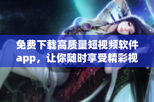 免费下载高质量短视频软件app，让你随时享受精彩视觉盛宴