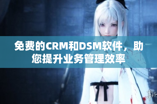 免费的CRM和DSM软件，助您提升业务管理效率