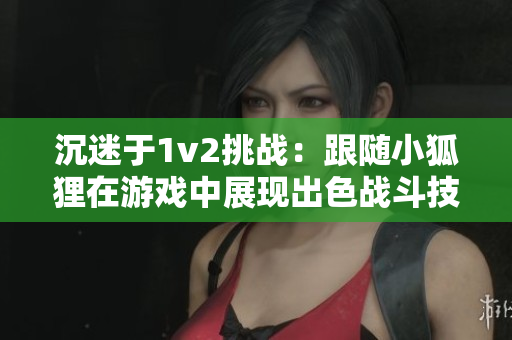 沉迷于1v2挑战：跟随小狐狸在游戏中展现出色战斗技巧