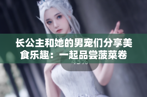 长公主和她的男宠们分享美食乐趣：一起品尝菠菜卷