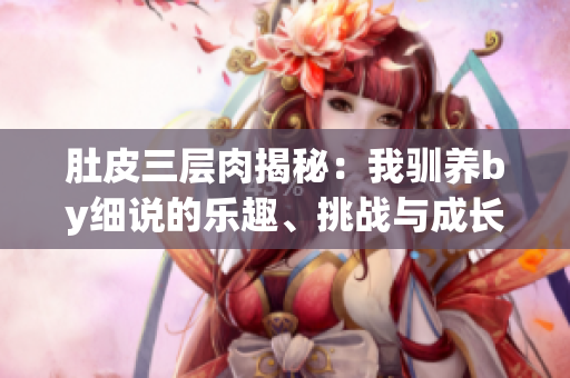 肚皮三层肉揭秘：我驯养by细说的乐趣、挑战与成长