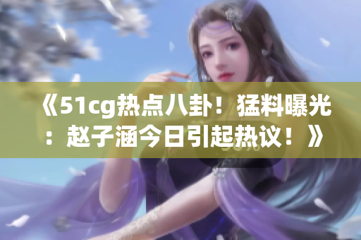 《51cg热点八卦！猛料曝光：赵子涵今日引起热议！》