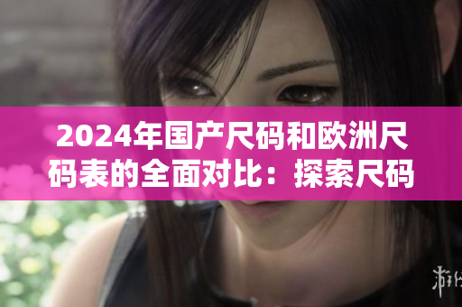 2024年国产尺码和欧洲尺码表的全面对比：探索尺码的未来趋势