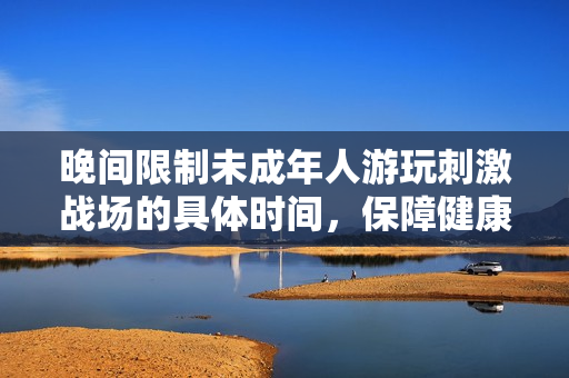 晚间限制未成年人游玩刺激战场的具体时间，保障健康成长
