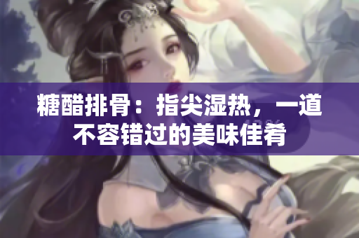 糖醋排骨：指尖湿热，一道不容错过的美味佳肴