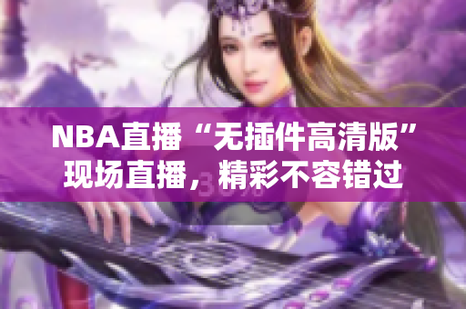 NBA直播“无插件高清版”现场直播，精彩不容错过