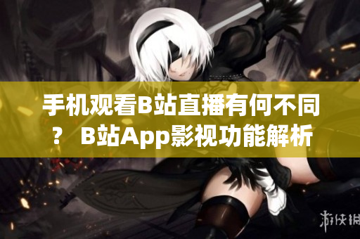 手机观看B站直播有何不同？ B站App影视功能解析