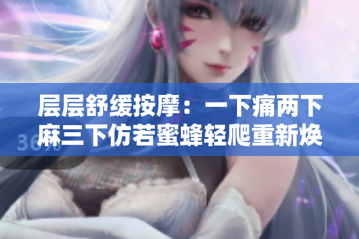 层层舒缓按摩：一下痛两下麻三下仿若蜜蜂轻爬重新焕发活力