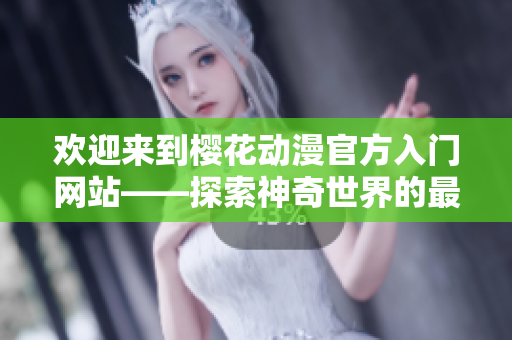 欢迎来到樱花动漫官方入门网站——探索神奇世界的最佳指南！