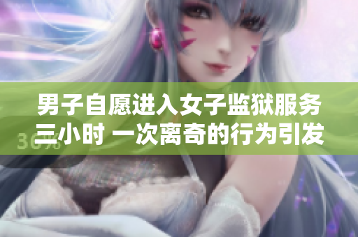 男子自愿进入女子监狱服务三小时 一次离奇的行为引发了社会热议